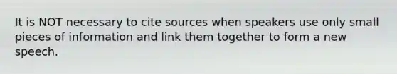 It is NOT necessary to cite sources when speakers use only small pieces of information and link them together to form a new speech.