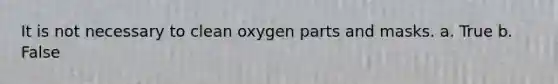 It is not necessary to clean oxygen parts and masks. a. True b. False