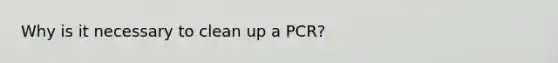 Why is it necessary to clean up a PCR?