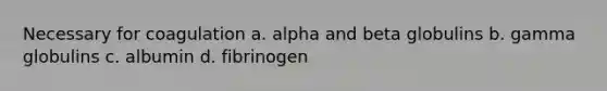 Necessary for coagulation a. alpha and beta globulins b. gamma globulins c. albumin d. fibrinogen