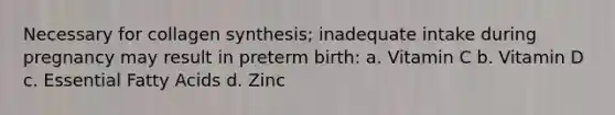 Necessary for collagen synthesis; inadequate intake during pregnancy may result in preterm birth: a. Vitamin C b. Vitamin D c. Essential Fatty Acids d. Zinc