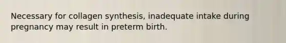 Necessary for collagen synthesis, inadequate intake during pregnancy may result in preterm birth.