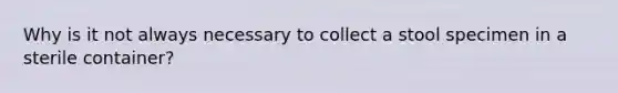 Why is it not always necessary to collect a stool specimen in a sterile container?