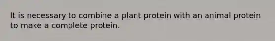 It is necessary to combine a plant protein with an animal protein to make a complete protein.