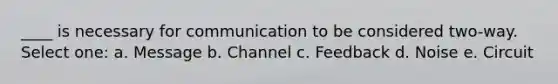 ____ is necessary for communication to be considered two-way. Select one: a. Message b. Channel c. Feedback d. Noise e. Circuit