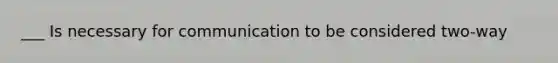 ___ Is necessary for communication to be considered two-way