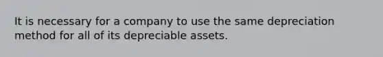 It is necessary for a company to use the same depreciation method for all of its depreciable assets.