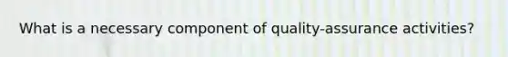 What is a necessary component of quality-assurance activities?