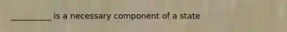 __________ is a necessary component of a state