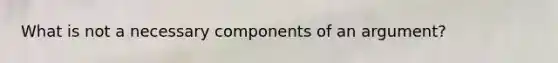 What is not a necessary components of an argument?