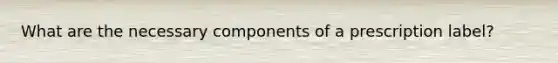 What are the necessary components of a prescription label?