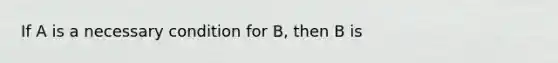 If A is a necessary condition for B, then B is