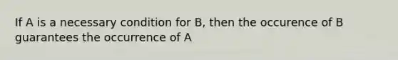 If A is a necessary condition for B, then the occurence of B guarantees the occurrence of A