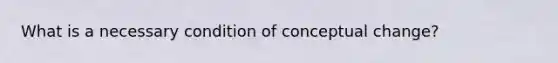 What is a necessary condition of conceptual change?