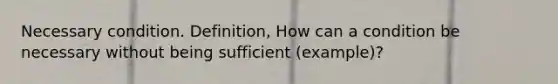 Necessary condition. Definition, How can a condition be necessary without being sufficient (example)?