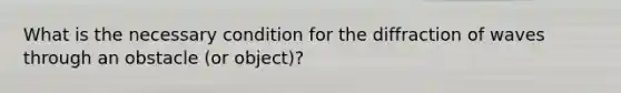 What is the necessary condition for the diffraction of waves through an obstacle (or object)?