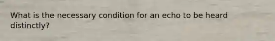 What is the necessary condition for an echo to be heard distinctly?