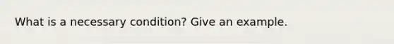 What is a necessary condition? Give an example.