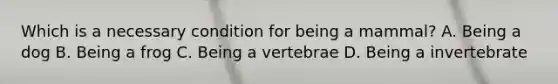 Which is a necessary condition for being a mammal? A. Being a dog B. Being a frog C. Being a vertebrae D. Being a invertebrate