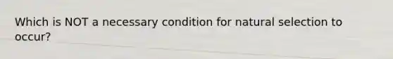 Which is NOT a necessary condition for natural selection to occur?