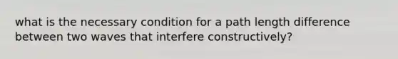 what is the necessary condition for a path length difference between two waves that interfere constructively?