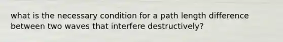 what is the necessary condition for a path length difference between two waves that interfere destructively?