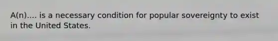 A(n).... is a necessary condition for popular sovereignty to exist in the United States.
