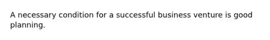 A necessary condition for a successful business venture is good planning.