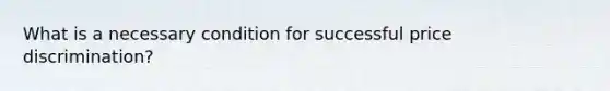 What is a necessary condition for successful price discrimination?