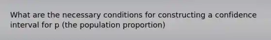 What are the necessary conditions for constructing a confidence interval for p (the population proportion)