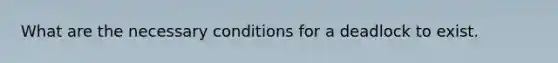 What are the necessary conditions for a deadlock to exist.