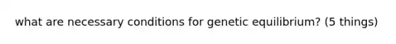 what are necessary conditions for genetic equilibrium? (5 things)