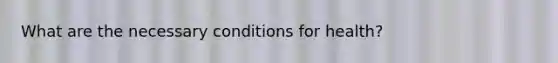 What are the necessary conditions for health?