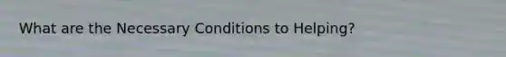 What are the Necessary Conditions to Helping?