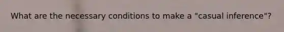 What are the necessary conditions to make a "casual inference"?