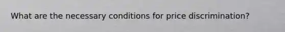What are the necessary conditions for price discrimination?
