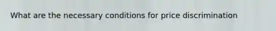 What are the necessary conditions for price discrimination