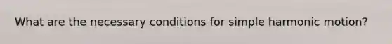 What are the necessary conditions for simple harmonic motion?