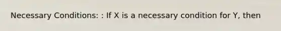 Necessary Conditions: : If X is a necessary condition for Y, then