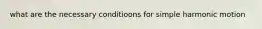 what are the necessary conditioons for simple harmonic motion