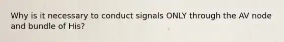 Why is it necessary to conduct signals ONLY through the AV node and bundle of His?