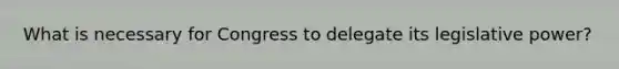 What is necessary for Congress to delegate its legislative power?