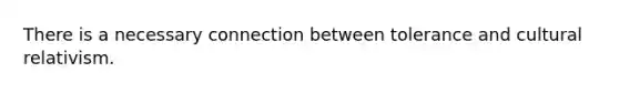 There is a necessary connection between tolerance and cultural relativism.