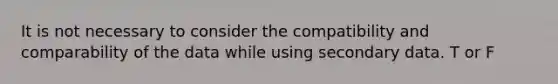 It is not necessary to consider the compatibility and comparability of the data while using secondary data. T or F