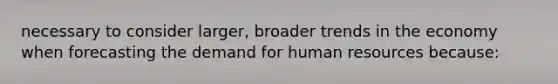 necessary to consider larger, broader trends in the economy when forecasting the demand for human resources because: