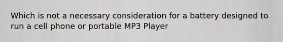 Which is not a necessary consideration for a battery designed to run a cell phone or portable MP3 Player