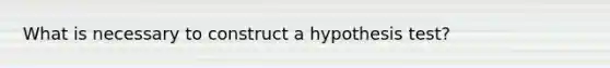 What is necessary to construct a hypothesis test?