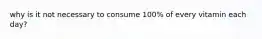 why is it not necessary to consume 100% of every vitamin each day?