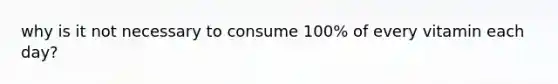 why is it not necessary to consume 100% of every vitamin each day?