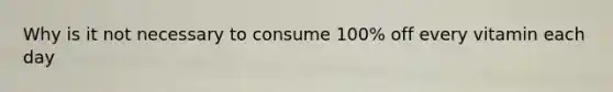 Why is it not necessary to consume 100% off every vitamin each day